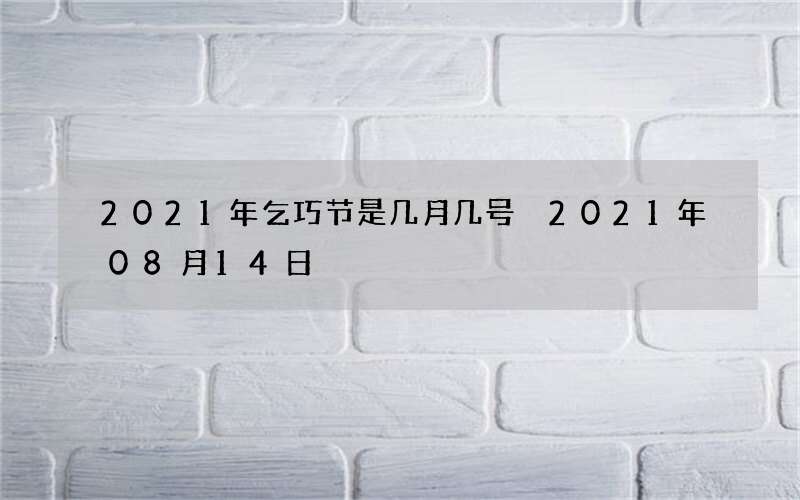 2021年乞巧节是几月几号 2021年08月14日